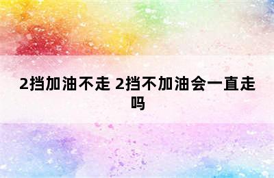 2挡加油不走 2挡不加油会一直走吗